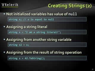 Creating Strings (2) Not initialized variables has value of  null Assigning a string literal Assigning from another string variable Assigning from the result of string operation string s; // s is equal to null string s = &quot;I am a string literal!&quot;; string s2 = s; string s = 42.ToString(); 
