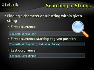 Searching in Strings Finding a character or substring within given string First occurrence First occurrence starting at given position Last occurrence IndexOf(string str) IndexOf(string str, int startIndex) LastIndexOf(string) 
