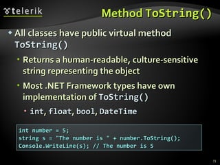 Method  ToString() All classes have public virtual method  ToString() Returns a human-readable, culture-sensitive string representing the object Most .NET Framework types have own implementation of  ToString() int ,  float ,  bool ,  DateTime int number = 5; string s = &quot;The number is &quot; + number.ToString(); Console.WriteLine(s); // The number is 5 