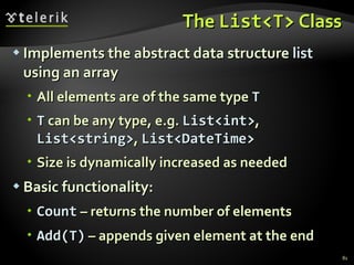 The  List<T>  Class Implements the abstract data structure  list  using an array  All elements are of the same type  T T  can be any type, e.g.  List<int> ,  List<string> ,  List<DateTime> Size is dynamically increased as needed Basic functionality: Count  – returns the number of elements   Add(T)  – appends given element at the end 