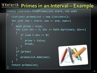 Primes in an Interval – Example static List<int> FindPrimes(int start, int end) { List<int> primesList = new List<int>(); for (int num = start; num <= end; num++) { bool prime = true; for (int div = 2; div <= Math.Sqrt(num); div++) { if (num % div == 0) { prime = false; break; } } if (prime) { primesList.Add(num); } } return primesList; } 