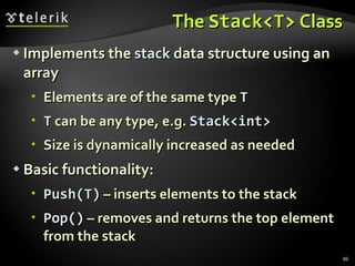 The  Stack<T>  Class Implements the  stack  data structure using an array Elements are of the same type  T T  can be any type, e.g.  Stack<int>   Size is dynamically increased as needed Basic functionality: Push(T)  – inserts elements to the stack Pop()  – removes and returns the top element from the stack 