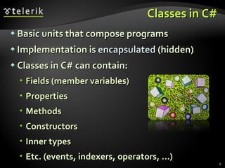 Classes in C# Basic units that compose programs Implementation is  encapsulated  (hidden)  Classes in C# can contain: Fields (member variables) Properties Methods Constructors Inner types Etc. (events, indexers, operators, …) 