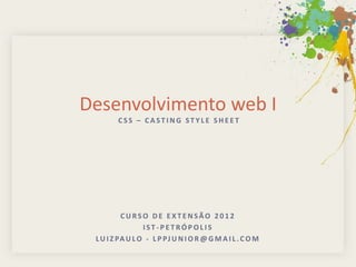 Desenvolvimento web I
        CSS – CASTING STYLE SHEET




          CURSO DE EXTENSÃO 2012
                 IST-PETRÓPOLIS
 L U I Z PA U L O - L P PJ U N I O R @ G M A I L . C O M
 