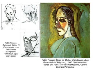 Pablo Picasso,  Busto de Mulher (Estudo para «Les Demoiselles d’Avignon») , 1907, óleo sobre tela, 65x58 cm, Paris: Musée d’Art Moderne, Centre Georges Pompidou. Pablo Picasso,  Cabeça de Mulher (3 Estudos para «Les Demoiselles d’Avignon») , 1906/1907, lápis sobre papel. 
