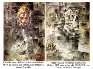 Pablo Picasso,  Retrato de Kahnweiler , Outono 1910, óleo sobre tela, 100,6x72,8 cm, The Art Institute of Chicago. Pablo Picasso,  Retrato de Ambroise Vollard , 1910, óleo sobre tela, 92x73,1 cm, Moscovo: Museu Puschkin. 