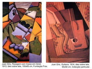 Juan Gris,  Paisagem com Casas em Céret ,  1913, óleo sobre tela, 100x65 cm, Fundação Frax. Juan Gris,  Guitarra , 1914, óleo sobre tela,  65x92 cm, Colecção particular. 