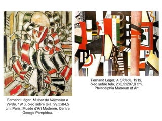 Fernand Léger,  A Cidade , 1919,  óleo sobre tela, 230,5x297,8 cm,  Philadelphia Museum of Art. Fernand Léger,  Mulher de Vermelho e Verde , 1913, óleo sobre tela, 99,5x84,5 cm, Paris: Musée d’Art Moderne, Centre George Pompidou. 