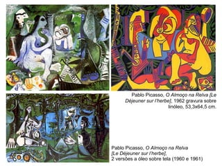 Pablo Picasso,  O Almoço na Relva  [Le Déjeuner sur l’herbe] ,  2 versões a óleo sobre tela (1960 e 1961) Pablo Picasso,  O Almoço na Relva [Le Déjeuner sur l’herbe] , 1962 gravura sobre linóleo, 53,3x64,5 cm. 