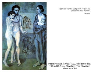 Pablo Picasso,  A Vida , 1903, óleo sobre tela, 196,5x128,5 cm, Cleveland: The Cleveland Museum of Art «Comecei a pintar azul quando percebi que Casagemas tinha morrido» Picasso 