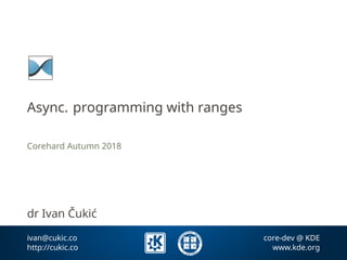 Async. programming with ranges
Corehard Autumn 2018
dr Ivan Čukić
ivan@cukic.co core-dev @ KDE
http://cukic.co www.kde.org
 