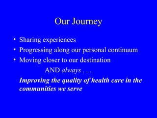 Our Journey Sharing experiences Progressing along our personal continuum Moving closer to our destination AND  always . . . Improving the quality of health care in the communities we serve 