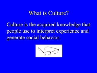 What is Culture? Culture is the acquired knowledge that people use to interpret experience and generate social behavior. 