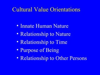 Cultural Value Orientations Innate Human Nature Relationship to Nature Relationship to Time Purpose of Being Relationship to Other Persons 