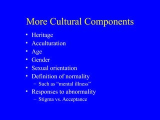 More Cultural Components Heritage Acculturation Age Gender Sexual orientation Definition of normality Such as “mental illness” Responses to abnormality Stigma vs. Acceptance  
