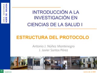 INTRODUCCIÓN A LA
INVESTIGACIÓN EN
CIENCIAS DE LA SALUD I
ESTRUCTURA DEL PROTOCOLO
Antonio J. Núñez Montenegro
J. Javier Santos Pérez
Junio de 2.009
 