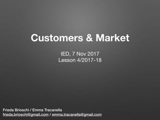 Customers & Market
Frieda Brioschi / Emma Tracanella
frieda.brioschi@gmail.com / emma.tracanella@gmail.com
IED, 7 Nov 2017

Lesson 4/2017-18

 