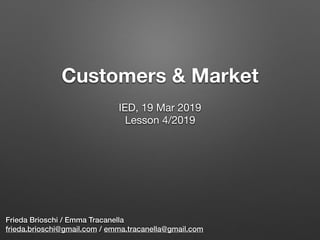 Customers & Market
Frieda Brioschi / Emma Tracanella
frieda.brioschi@gmail.com / emma.tracanella@gmail.com
IED, 19 Mar 2019

Lesson 4/2019

 