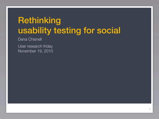 Rethinking
usability testing for social
Dana Chisnell
User research friday
November 19, 2010




                               1
 