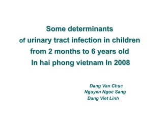 Some determinants
of urinary tract infection in children
   from 2 months to 6 years old
   In hai phong vietnam In 2008


                      Dang Van Chuc
                    Nguyen Ngoc Sang
                     Dang Viet Linh
 
