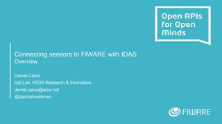 Connecting sensors to FIWARE with IDAS
Overview
Daniel Calvo
IoE Lab. ATOS Research & Innovation
daniel.calvo@atos.net
@danicalvoalonso
 