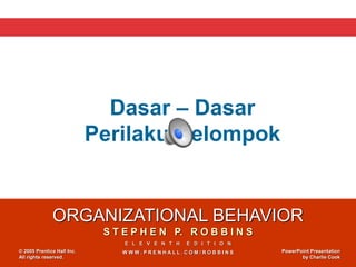 ORGANIZATIONAL BEHAVIOR
S T E P H E N P. R O B B I N S
E L E V E N T H E D I T I O N
W W W . P R E N H A L L . C O M / R O B B I N S
© 2005 Prentice Hall Inc.
All rights reserved.
PowerPoint Presentation
by Charlie Cook
Dasar – Dasar
Perilaku Kelompok
 