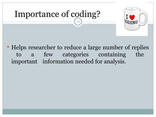  Helps researcher to reduce a large number of replies
to a few categories containing the
important information needed for analysis.
Importance of coding?
11
 