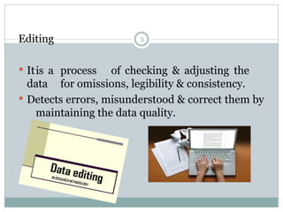 3
Editing
 Itis a process of checking & adjusting the
data for omissions, legibility & consistency.
 Detects errors, misunderstood & correct them by
maintaining the data quality.
 