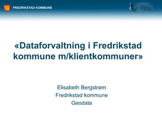 «Dataforvaltning i Fredrikstad
kommune m/klientkommuner»


         Elisabeth Bergstrøm
         Fredrikstad kommune
                Geodata
 