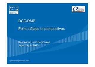 DCC/DMP
Point d’étape et perspectives
Rencontres Inter-Régionales
Jeudi 13 juin 2013
 