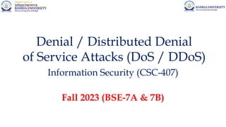 Denial / Distributed Denial
of Service Attacks (DoS / DDoS)
Information Security (CSC-407)
Fall 2023 (BSE-7A & 7B)
 