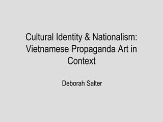 Cultural Identity & Nationalism:
Vietnamese Propaganda Art in
Context
Deborah Salter
 