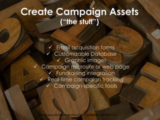 https://www.flickr.com/photos/58472333@N00/2852616711/
Create Campaign Assets
(“the stuff”)
 Email acquisition forms
 Customizable Database
 Graphic images
 Campaign microsite or web page
 Fundraising integration
 Real-time campaign tracking
 Campaign-specific tools
 
