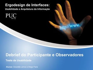 Ergodesign de Interfaces: Usabilidade e Arquitetura da Informação Debrief do Participante e Observadores Teste de Usabilidade Alunos:  Graziella Lemos e Diego Faria 