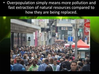 • Overpopulation simply means more pollution and
fast extraction of natural resources compared to
how they are being replaced.
 