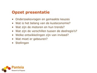 Opzet presentatie
•   Onderzoeksvragen en gemaakte keuzes
•   Wat is het belang van de kusteconomie?
•   Wat zijn de motoren en hun trends?
•   Wat zijn de verschillen tussen de deelregio’s?
•   Welke ontwikkelingen zijn van invloed?
•   Wat moet er gebeuren?
•   Stellingen
 