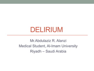 DELIRIUM
Mr.Abdulaziz R. Alanzi
Medical Student, Al-Imam University
Riyadh – Saudi Arabia
 