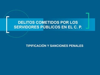 DELITOS COMETIDOS POR LOS SERVIDORES PÚBLICOS EN EL C. P. TIPIFICACIÓN Y SANCIONES PENALES 