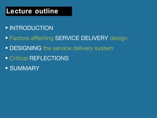 Lecture outline 
• INTRODUCTION 
• Factors affecting SERVICE DELIVERY design 
• DESIGNING the service delivery system 
• Critical REFLECTIONS 
• SUMMARY 
 