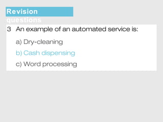 Revision 
questions 
3 An example of an automated service is: 
a) Dry-cleaning 
b) Cash dispensing 
c) Word processing 
 