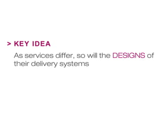 > KEY IDEA 
As services differ, so will the DESIGNS of 
their delivery systems 
 