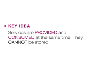 > KEY IDEA 
Services are PROVIDED and 
CONSUMED at the same time. They 
CANNOT be stored 
 