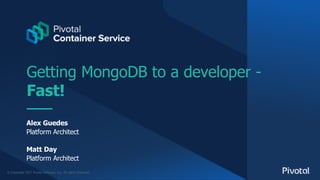 © Copyright 2017 Pivotal Software, Inc. All rights Reserved.
Getting MongoDB to a developer -
Fast!
Alex Guedes
Platform Architect
Matt Day
Platform Architect
 