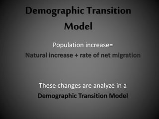 Demographic Transition
Model
Population increase=
Natural increase + rate of net migration
These changes are analyze in a
Demographic Transition Model
 