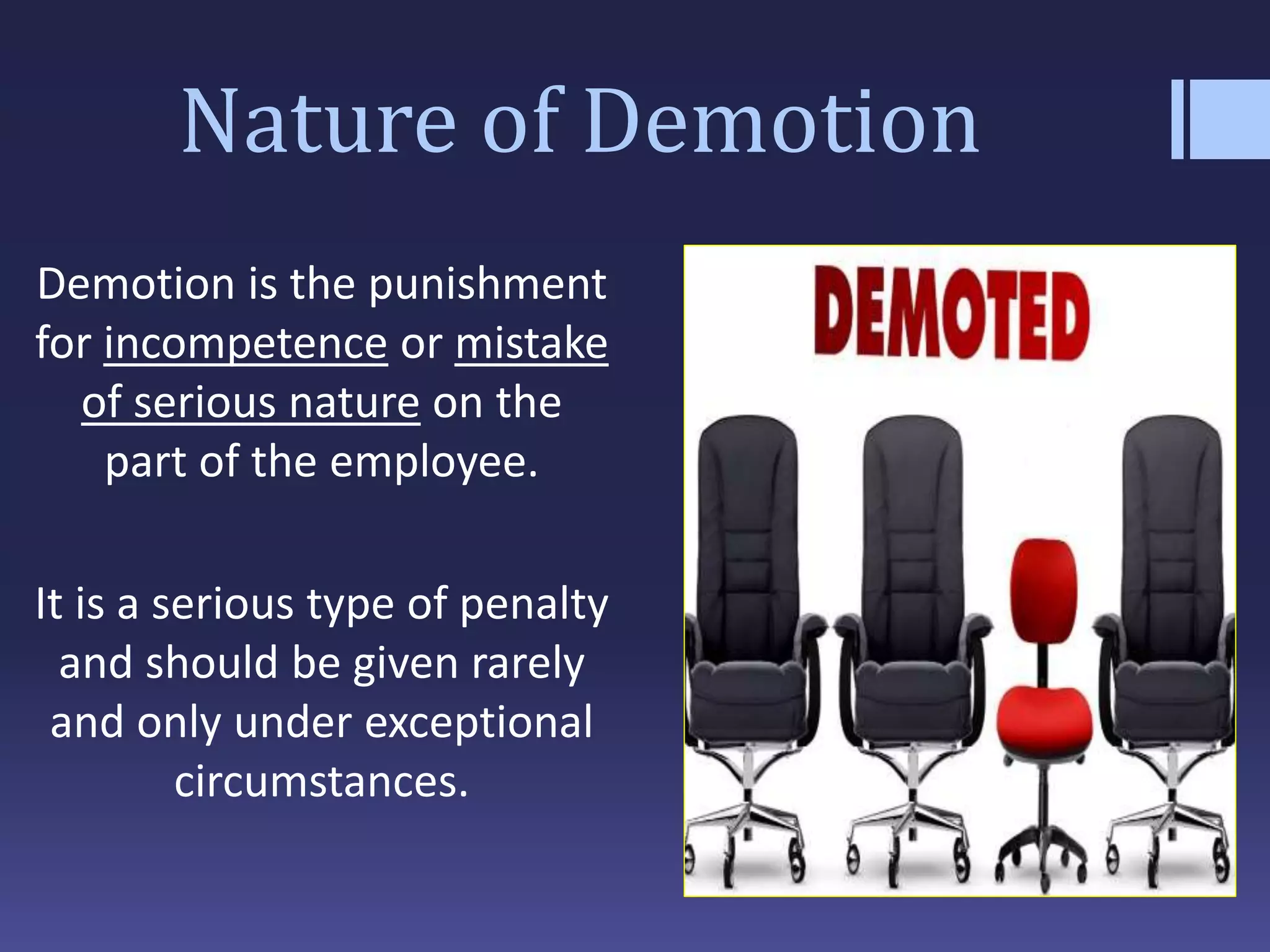 Nature of Demotion
Demotion is the punishment
for incompetence or mistake
of serious nature on the
part of the employee.
It is a serious type of penalty
and should be given rarely
and only under exceptional
circumstances.
 