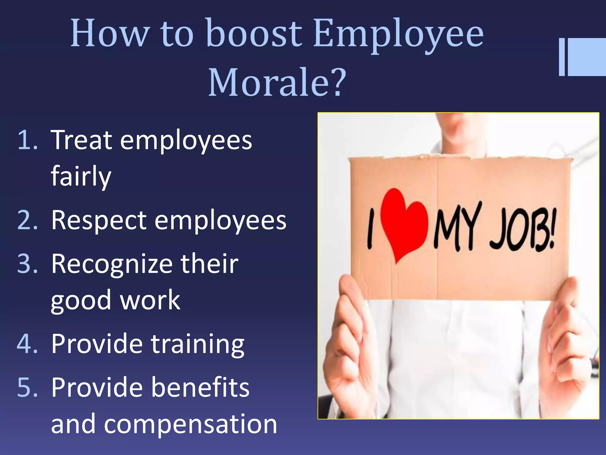 How to boost Employee
Morale?
1. Treat employees
fairly
2. Respect employees
3. Recognize their
good work
4. Provide training
5. Provide benefits
and compensation
 