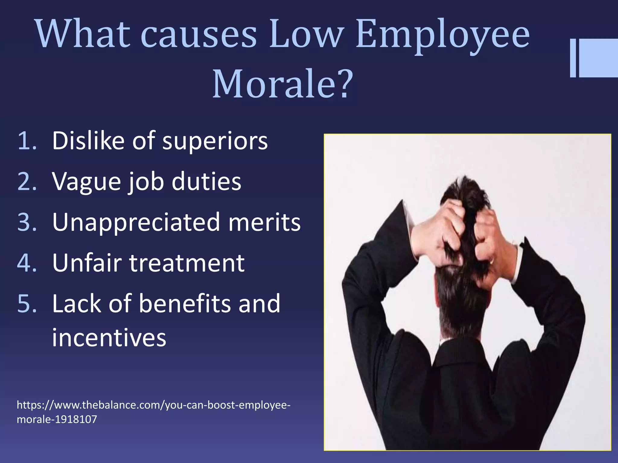 What causes Low Employee
Morale?
1. Dislike of superiors
2. Vague job duties
3. Unappreciated merits
4. Unfair treatment
5. Lack of benefits and
incentives
https://www.thebalance.com/you-can-boost-employee-
morale-1918107
 