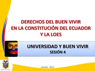 DERECHOS DEL BUEN VIVIR
EN LA CONSTITUCIÓN DEL ECUADOR
Y LA LOES
• EDUCACIÓNSUPERIOR NO
UNIVERSITARIA
octubre 2012
UNIVERSIDAD Y BUEN VIVIR
SESIÓN 4
 