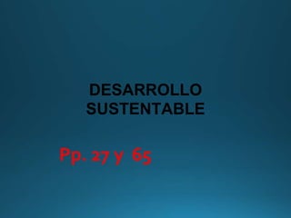 DESARROLLO
SUSTENTABLE
Pp. 27 y 65
 