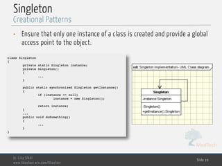 MedTech
Singleton
• Ensure that only one instance of a class is created and provide a global
access point to the object.
Dr. Lilia SFAXI
www.liliasfaxi.wix.com/liliasfaxi
Slide 10
Creational Patterns
 